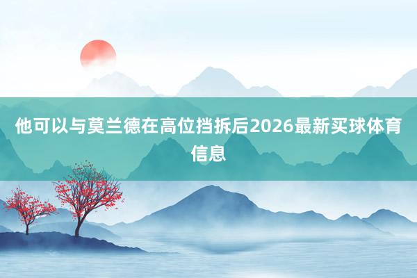 他可以与莫兰德在高位挡拆后2026最新买球体育信息