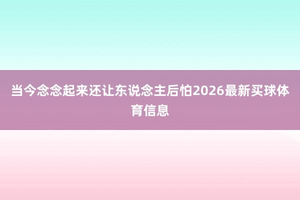 当今念念起来还让东说念主后怕2026最新买球体育信息