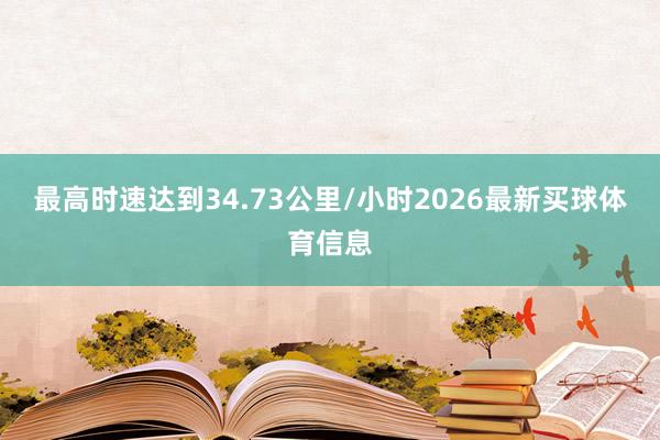 最高时速达到34.73公里/小时2026最新买球体育信息