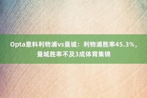 Opta意料利物浦vs曼城：利物浦胜率45.3%，曼城胜率不及3成体育集锦