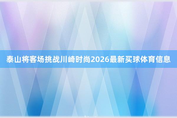 泰山将客场挑战川崎时尚2026最新买球体育信息