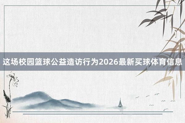 这场校园篮球公益造访行为2026最新买球体育信息