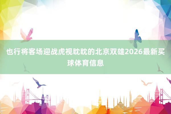 也行将客场迎战虎视眈眈的北京双雄2026最新买球体育信息