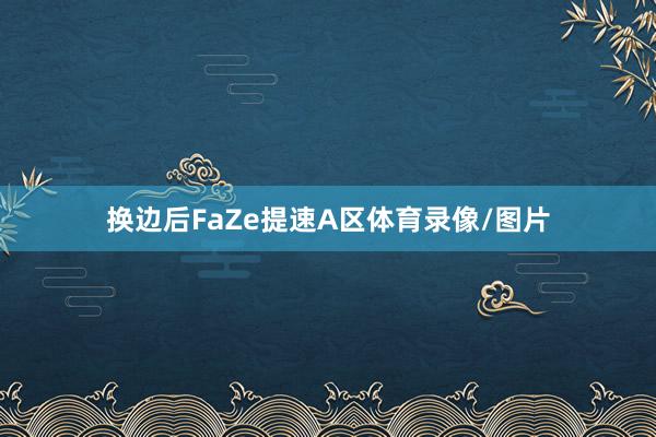 换边后FaZe提速A区体育录像/图片