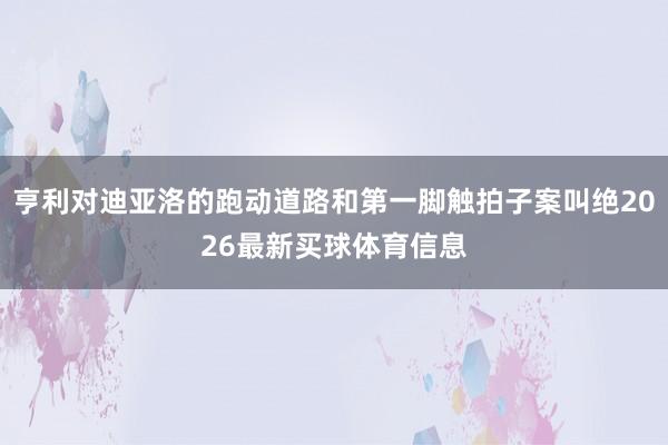 亨利对迪亚洛的跑动道路和第一脚触拍子案叫绝2026最新买球体育信息