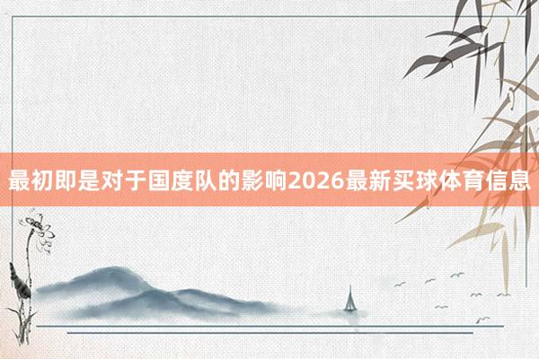 最初即是对于国度队的影响2026最新买球体育信息