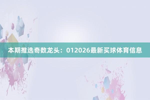 本期推选奇数龙头：012026最新买球体育信息