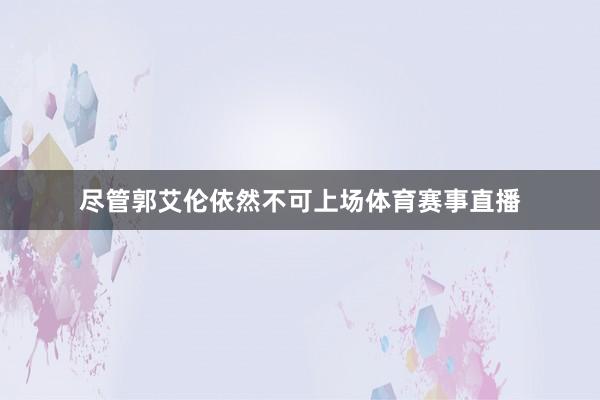 尽管郭艾伦依然不可上场体育赛事直播