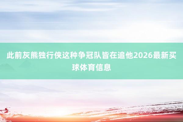 此前灰熊独行侠这种争冠队皆在追他2026最新买球体育信息