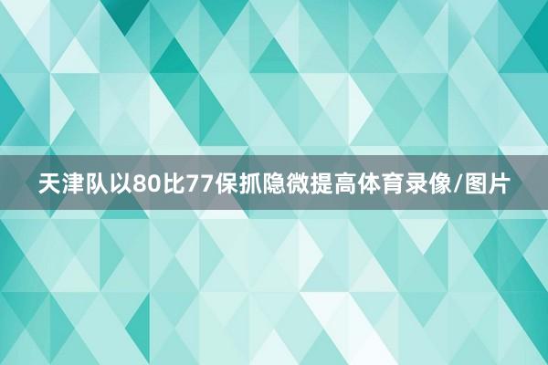 天津队以80比77保抓隐微提高体育录像/图片