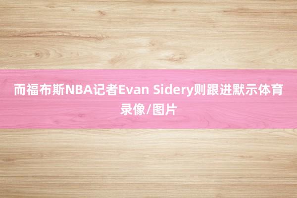 而福布斯NBA记者Evan Sidery则跟进默示体育录像/图片