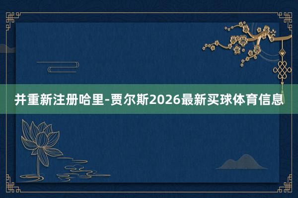并重新注册哈里-贾尔斯2026最新买球体育信息
