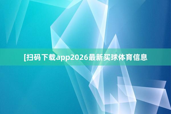 [扫码下载app2026最新买球体育信息