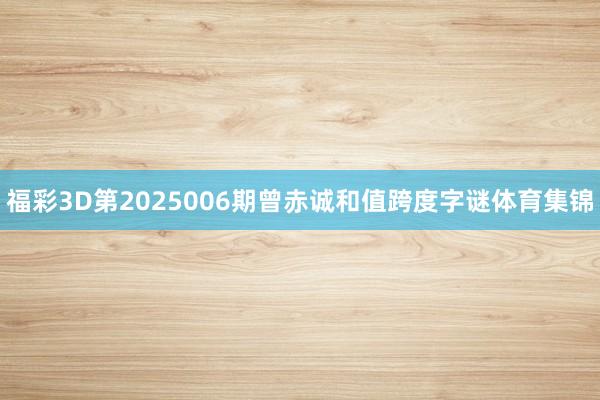 福彩3D第2025006期曾赤诚和值跨度字谜体育集锦