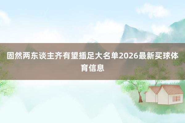 固然两东谈主齐有望插足大名单2026最新买球体育信息