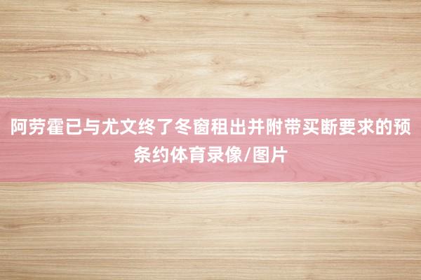 阿劳霍已与尤文终了冬窗租出并附带买断要求的预条约体育录像/图片