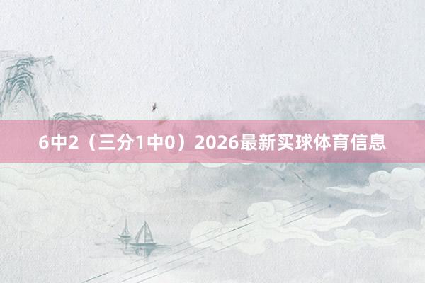 6中2（三分1中0）2026最新买球体育信息