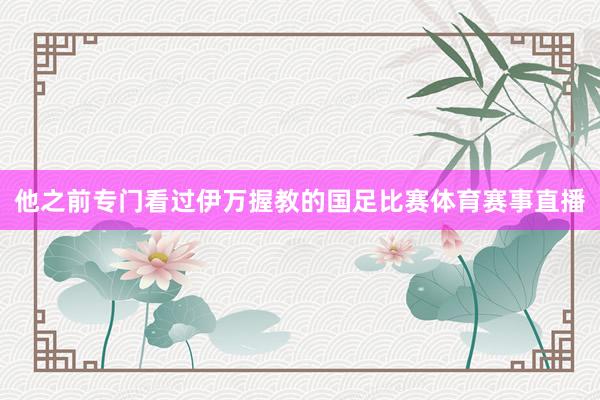 他之前专门看过伊万握教的国足比赛体育赛事直播