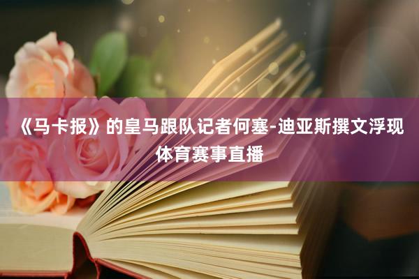 《马卡报》的皇马跟队记者何塞-迪亚斯撰文浮现体育赛事直播