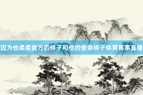 因为他柔柔我方的样子和他的使命样子体育赛事直播