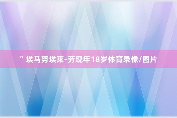 ”埃马努埃莱-劳现年18岁体育录像/图片