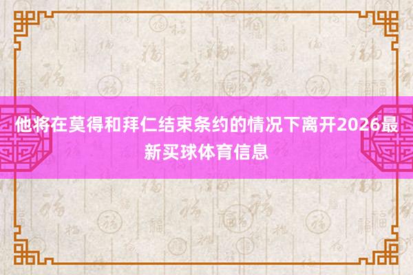 他将在莫得和拜仁结束条约的情况下离开2026最新买球体育信息
