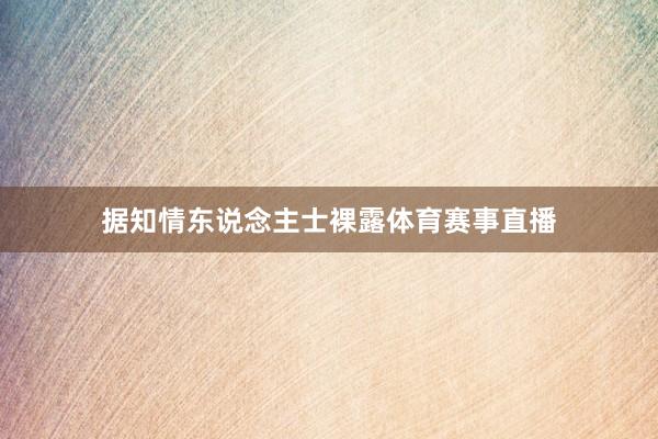 据知情东说念主士裸露体育赛事直播