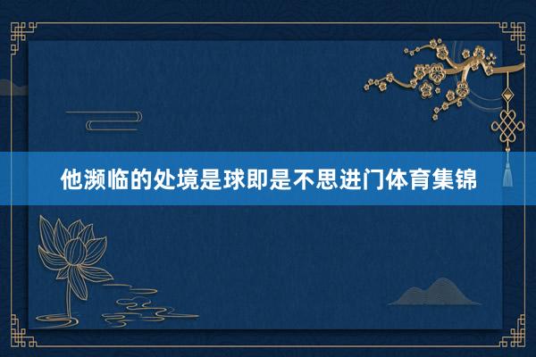 他濒临的处境是球即是不思进门体育集锦