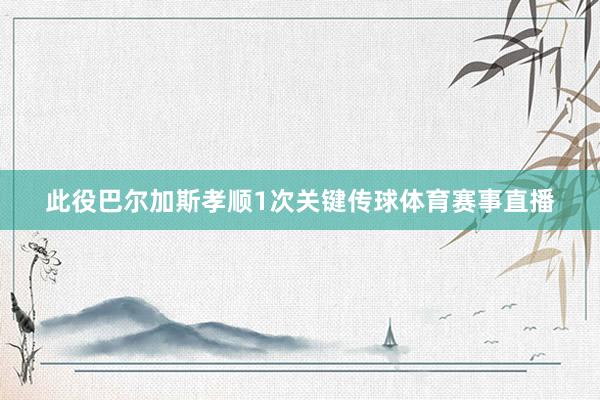 此役巴尔加斯孝顺1次关键传球体育赛事直播