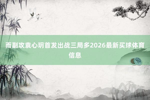 而副攻袁心玥首发出战三局多2026最新买球体育信息
