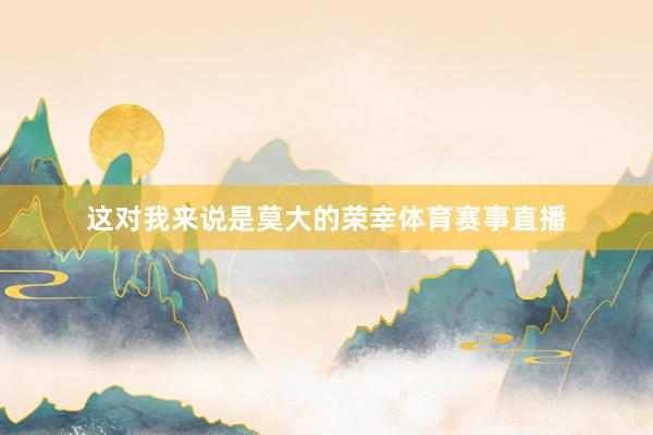 这对我来说是莫大的荣幸体育赛事直播