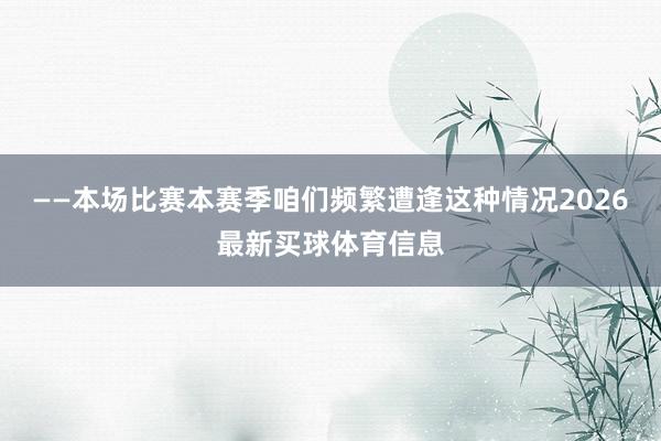 ——本场比赛本赛季咱们频繁遭逢这种情况2026最新买球体育信息