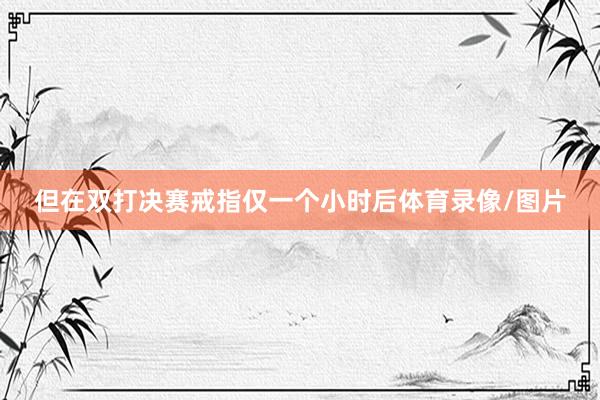 但在双打决赛戒指仅一个小时后体育录像/图片