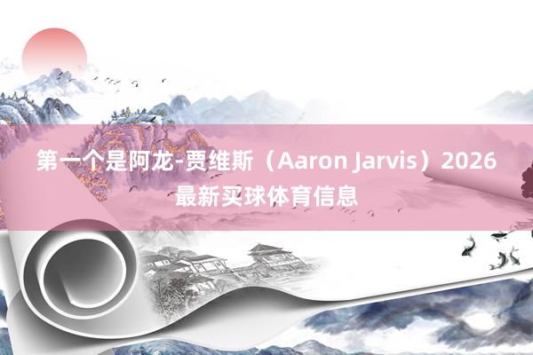 第一个是阿龙-贾维斯（Aaron Jarvis）2026最新买球体育信息