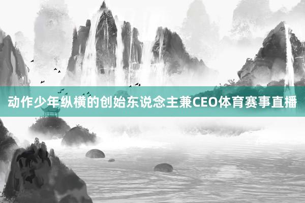 动作少年纵横的创始东说念主兼CEO体育赛事直播