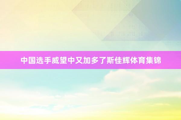 中国选手威望中又加多了斯佳辉体育集锦