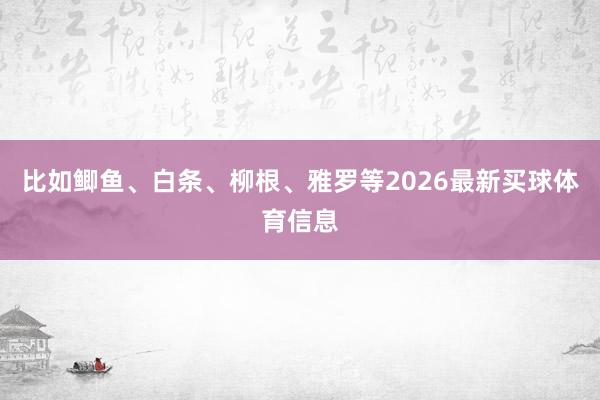 比如鲫鱼、白条、柳根、雅罗等2026最新买球体育信息