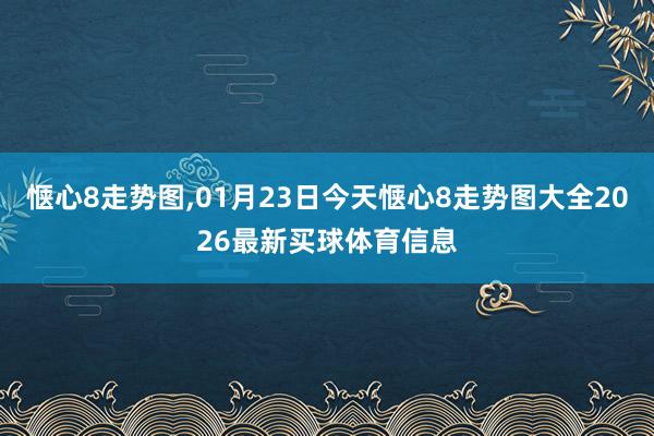 惬心8走势图,01月23日今天惬心8走势图大全2026最新买球体育信息