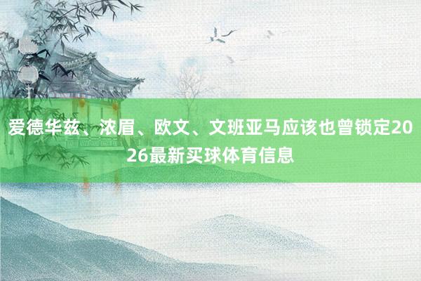 爱德华兹、浓眉、欧文、文班亚马应该也曾锁定2026最新买球体育信息