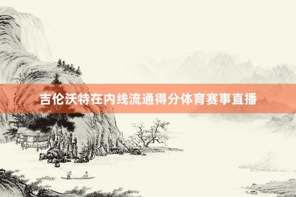 吉伦沃特在内线流通得分体育赛事直播