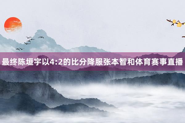 最终陈垣宇以4:2的比分降服张本智和体育赛事直播