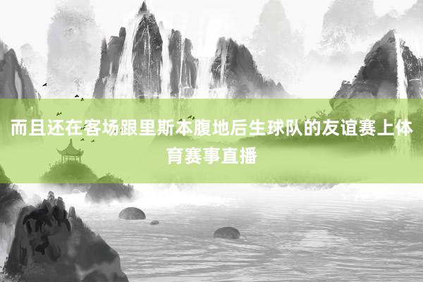 而且还在客场跟里斯本腹地后生球队的友谊赛上体育赛事直播