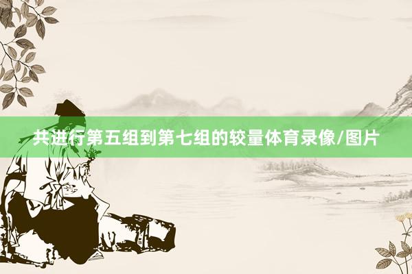 共进行第五组到第七组的较量体育录像/图片