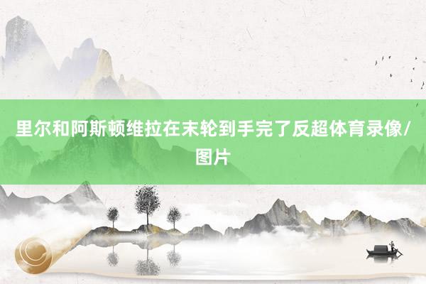里尔和阿斯顿维拉在末轮到手完了反超体育录像/图片