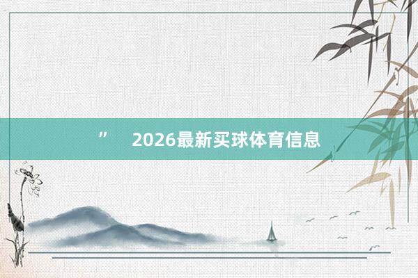 ”    2026最新买球体育信息