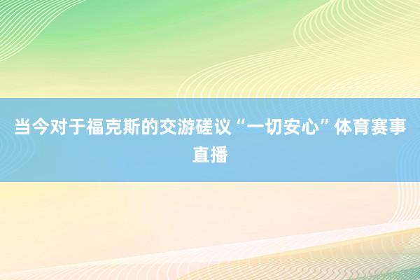 当今对于福克斯的交游磋议“一切安心”体育赛事直播