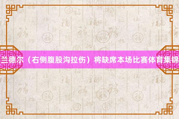 兰德尔（右侧腹股沟拉伤）将缺席本场比赛体育集锦