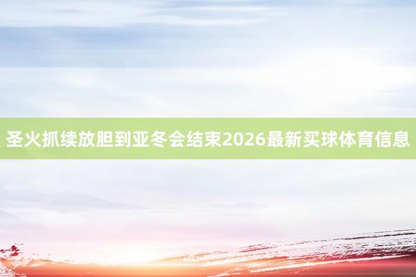圣火抓续放胆到亚冬会结束2026最新买球体育信息