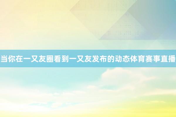 当你在一又友圈看到一又友发布的动态体育赛事直播