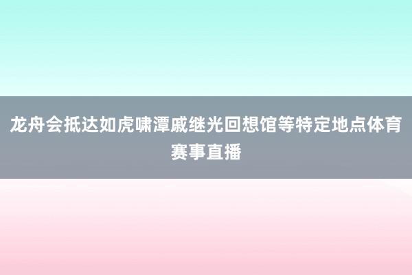 龙舟会抵达如虎啸潭戚继光回想馆等特定地点体育赛事直播